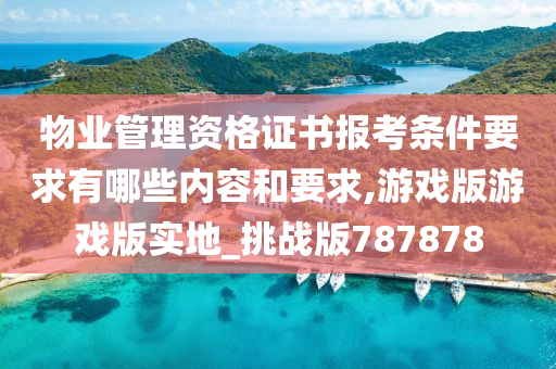 物业管理资格证书报考条件要求有哪些内容和要求,游戏版游戏版实地_挑战版787878