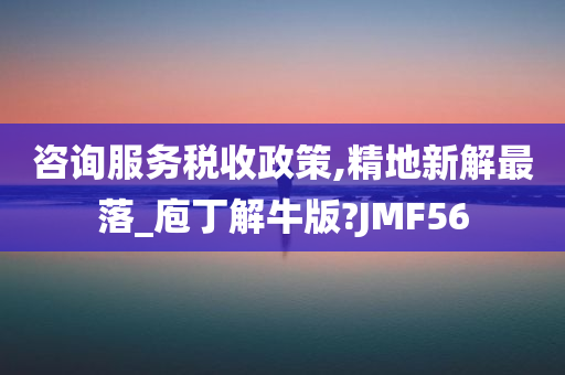 咨询服务税收政策,精地新解最落_庖丁解牛版?JMF56