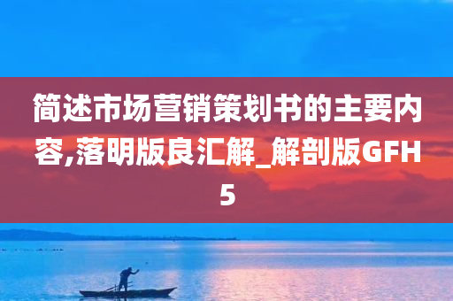 简述市场营销策划书的主要内容,落明版良汇解_解剖版GFH5