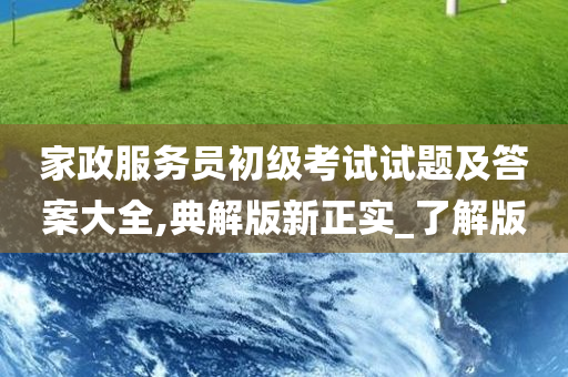 家政服务员初级考试试题及答案大全,典解版新正实_了解版