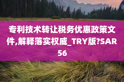 专利技术转让税务优惠政策文件,解释落实权威_TRY版?SAR56