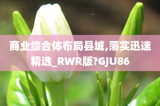 商业综合体布局县城,落实迅速精选_RWR版?GJU86