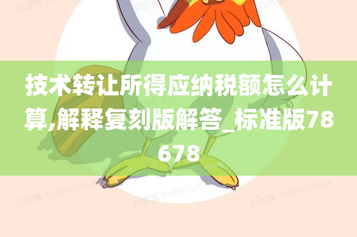 技术转让所得应纳税额怎么计算,解释复刻版解答_标准版78678