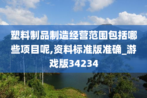 塑料制品制造经营范围包括哪些项目呢,资料标准版准确_游戏版34234