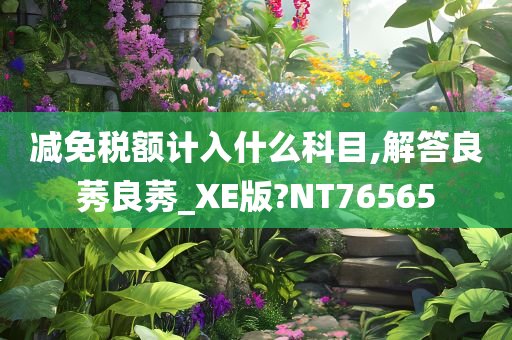 减免税额计入什么科目,解答良莠良莠_XE版?NT76565