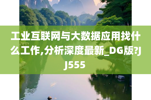 工业互联网与大数据应用找什么工作,分析深度最新_DG版?JJ555