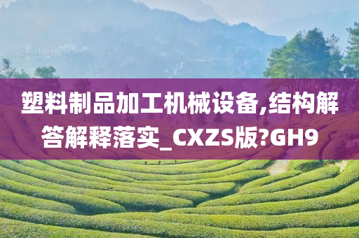 塑料制品加工机械设备,结构解答解释落实_CXZS版?GH9