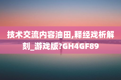 技术交流内容油田,释经戏析解刻_游戏版?GH4GF89