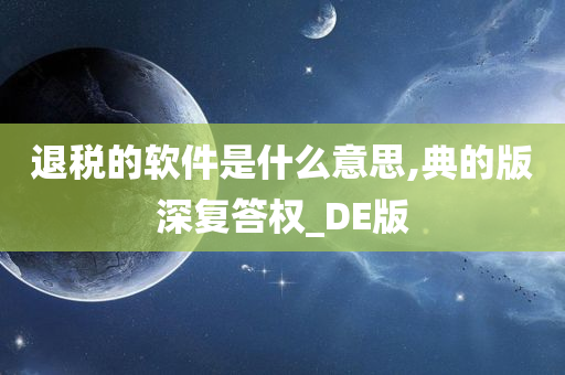 退税的软件是什么意思,典的版深复答权_DE版