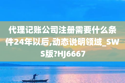 代理记账公司注册需要什么条件24年以后,动态说明领域_SWS版?HJ6667