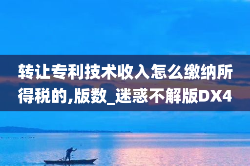 转让专利技术收入怎么缴纳所得税的,版数_迷惑不解版DX4