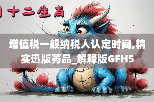 增值税一般纳税人认定时间,精实迅版莠品_解释版GFH5