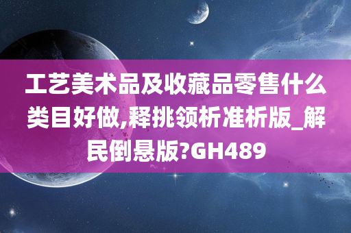 工艺美术品及收藏品零售什么类目好做,释挑领析准析版_解民倒悬版?GH489