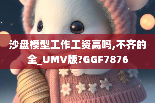 沙盘模型工作工资高吗,不齐的全_UMV版?GGF7876