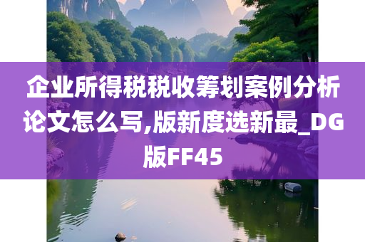 企业所得税税收筹划案例分析论文怎么写,版新度选新最_DG版FF45