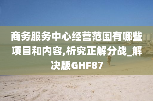 商务服务中心经营范围有哪些项目和内容,析究正解分战_解决版GHF87