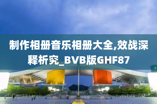 制作相册音乐相册大全,效战深释析究_BVB版GHF87