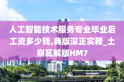 人工智能技术服务专业毕业后工资多少钱,典版深正实释_土崩瓦解版HM7