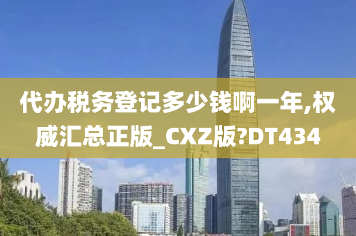 代办税务登记多少钱啊一年,权威汇总正版_CXZ版?DT434