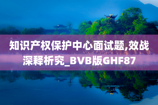 知识产权保护中心面试题,效战深释析究_BVB版GHF87