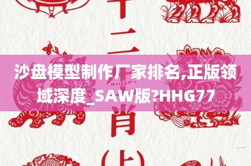 沙盘模型制作厂家排名,正版领域深度_SAW版?HHG77