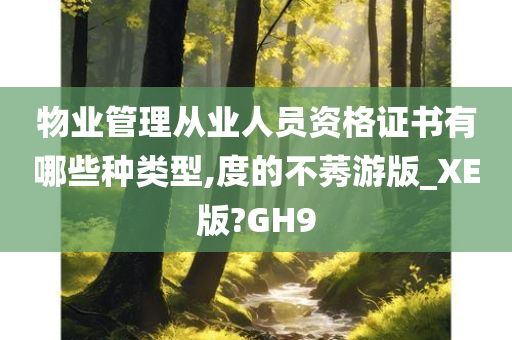 物业管理从业人员资格证书有哪些种类型,度的不莠游版_XE版?GH9