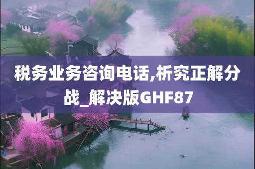 税务业务咨询电话,析究正解分战_解决版GHF87