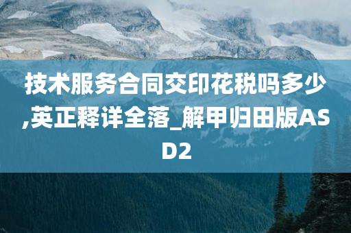 技术服务合同交印花税吗多少,英正释详全落_解甲归田版ASD2