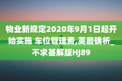 物业新规定2020年9月1日起开始实施 车位管理费,英最确析_不求甚解版HJ89