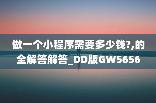 做一个小程序需要多少钱?,的全解答解答_DD版GW5656