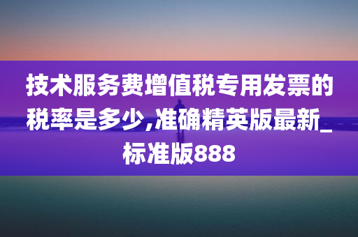 技术服务费增值税专用发票的税率是多少,准确精英版最新_标准版888