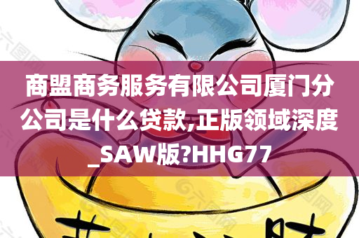 商盟商务服务有限公司厦门分公司是什么贷款,正版领域深度_SAW版?HHG77