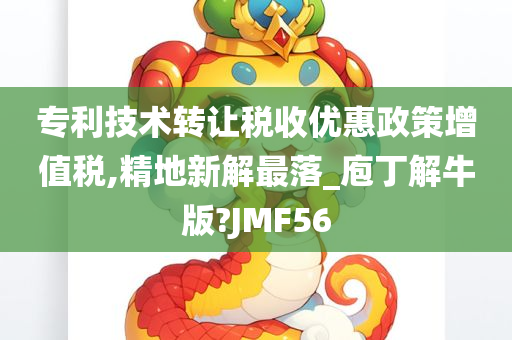 专利技术转让税收优惠政策增值税,精地新解最落_庖丁解牛版?JMF56