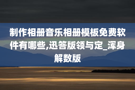 制作相册音乐相册模板免费软件有哪些,迅答版领与定_浑身解数版