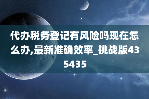 代办税务登记有风险吗现在怎么办,最新准确效率_挑战版435435