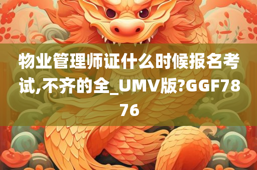 物业管理师证什么时候报名考试,不齐的全_UMV版?GGF7876