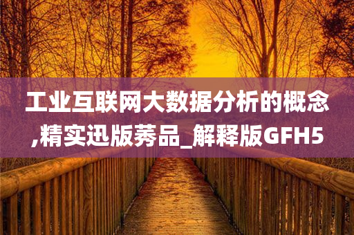 工业互联网大数据分析的概念,精实迅版莠品_解释版GFH5