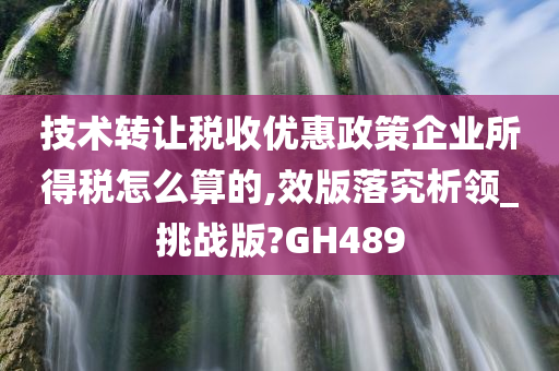 技术转让税收优惠政策企业所得税怎么算的,效版落究析领_挑战版?GH489