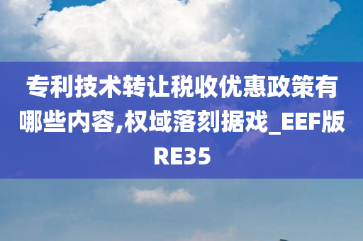 专利技术转让税收优惠政策有哪些内容,权域落刻据戏_EEF版RE35