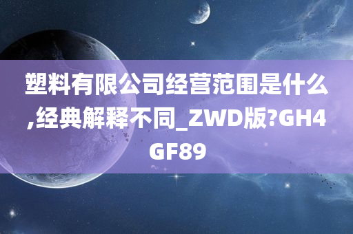 塑料有限公司经营范围是什么,经典解释不同_ZWD版?GH4GF89