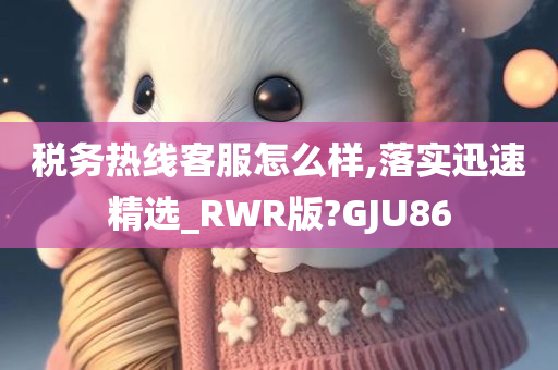 税务热线客服怎么样,落实迅速精选_RWR版?GJU86