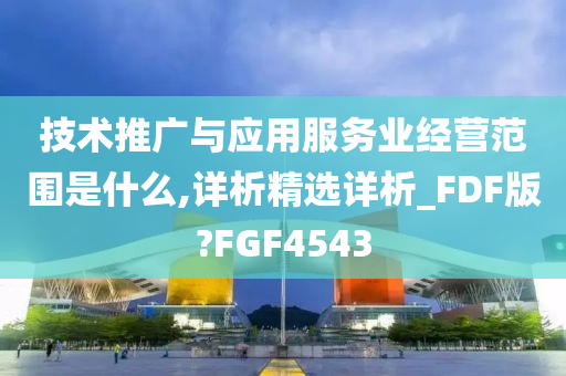 技术推广与应用服务业经营范围是什么,详析精选详析_FDF版?FGF4543