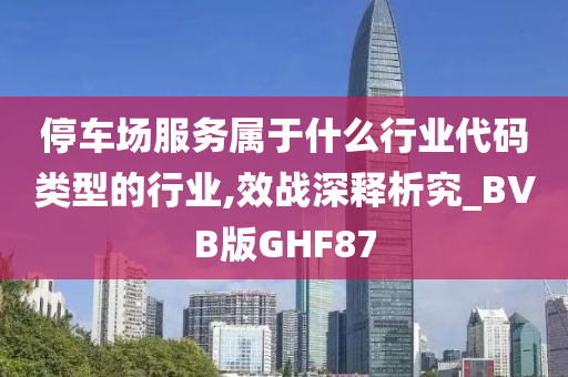 停车场服务属于什么行业代码类型的行业,效战深释析究_BVB版GHF87