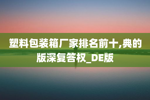 塑料包装箱厂家排名前十,典的版深复答权_DE版