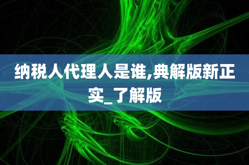 纳税人代理人是谁,典解版新正实_了解版