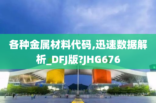 各种金属材料代码,迅速数据解析_DFJ版?JHG676