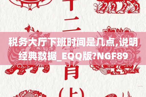 税务大厅下班时间是几点,说明经典数据_EQQ版?NGF89