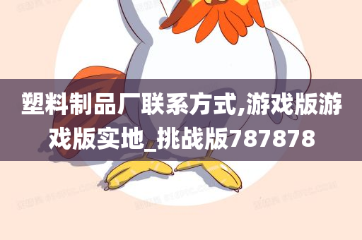 塑料制品厂联系方式,游戏版游戏版实地_挑战版787878