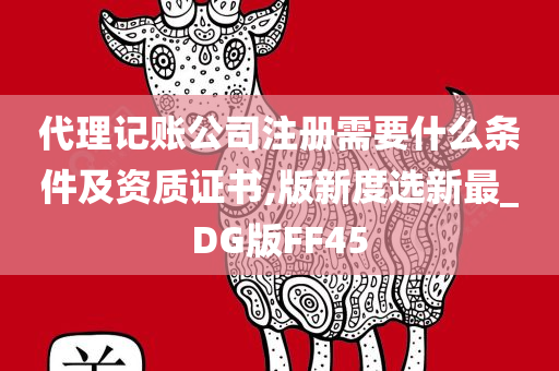 代理记账公司注册需要什么条件及资质证书,版新度选新最_DG版FF45