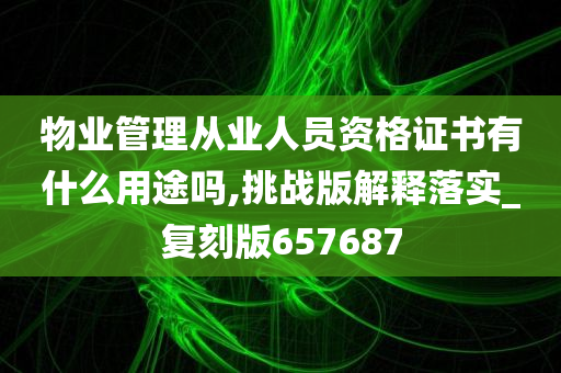 物业管理从业人员资格证书有什么用途吗,挑战版解释落实_复刻版657687